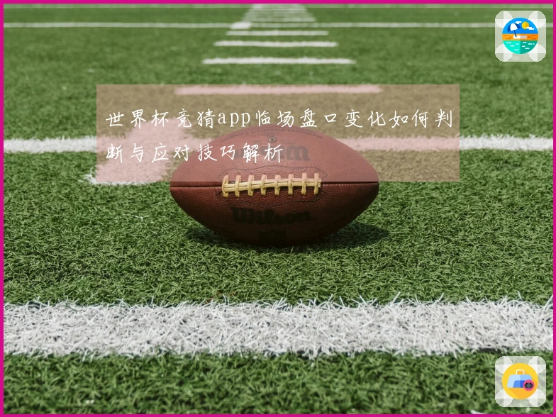 世界杯竞猜app临场盘口变化如何判断与应对技巧解析