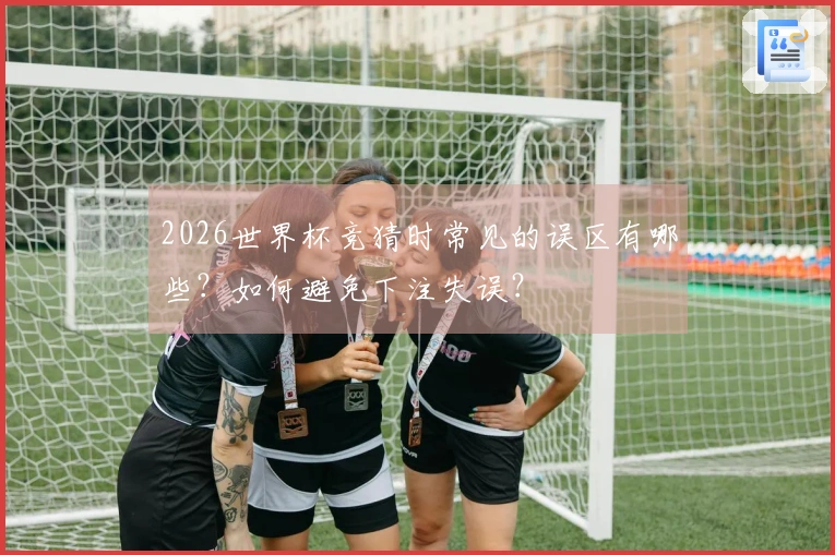 2026世界杯竞猜时常见的误区有哪些？如何避免下注失误？