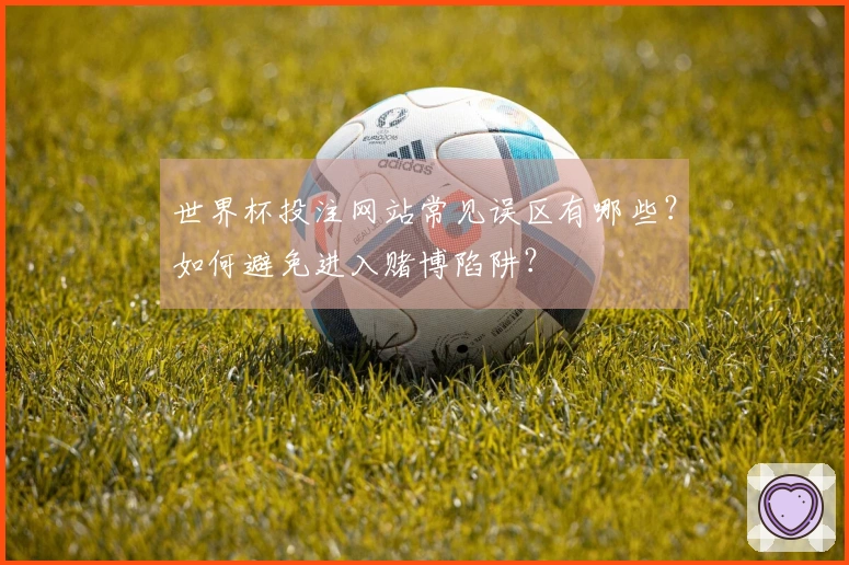 世界杯投注网站常见误区有哪些？如何避免进入赌博陷阱？