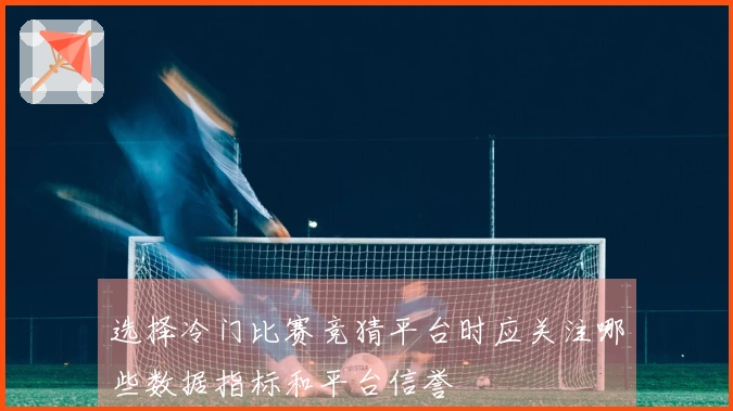 选择冷门比赛竞猜平台时应关注哪些数据指标和平台信誉
