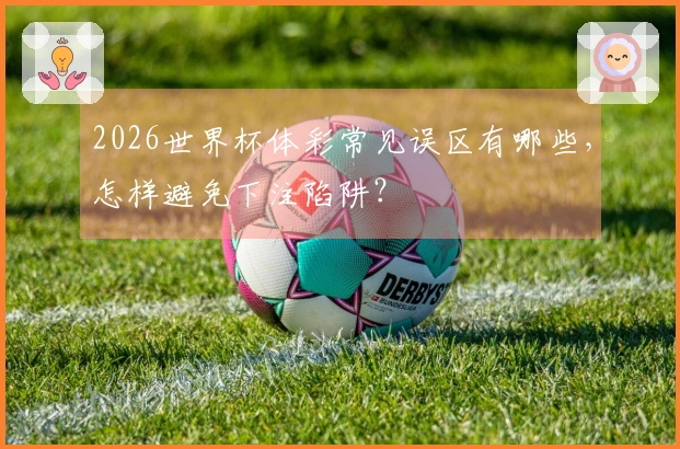 2026世界杯体彩常见误区有哪些，怎样避免下注陷阱？