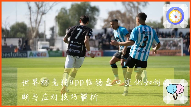 世界杯竞猜app临场盘口变化如何判断与应对技巧解析