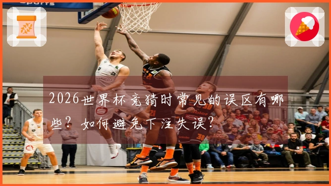 2026世界杯竞猜时常见的误区有哪些？如何避免下注失误？
