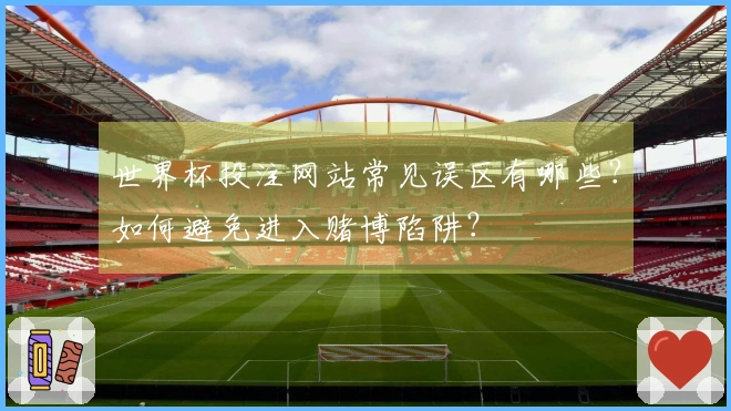 世界杯投注网站常见误区有哪些?如何避免进入赌博陷阱?