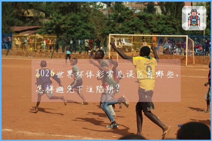 2026世界杯体彩常见误区有哪些，怎样避免下注陷阱？
